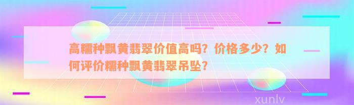 高糯种飘黄翡翠价值高吗？价格多少？如何评价糯种飘黄翡翠吊坠？