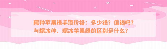 糯种苹果绿手镯价格：多少钱？值钱吗？与糯冰种、糯冰苹果绿的区别是什么？