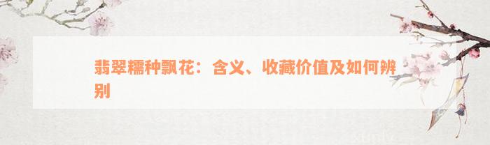 翡翠糯种飘花：含义、收藏价值及如何辨别