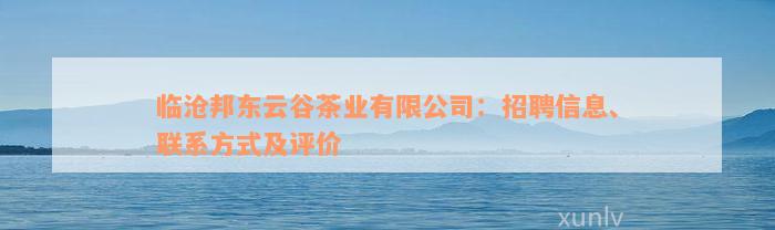 临沧邦东云谷茶业有限公司：招聘信息、联系方式及评价