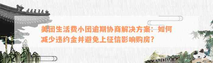 美团生活费小团逾期协商解决方案：如何减少违约金并避免上征信影响购房?