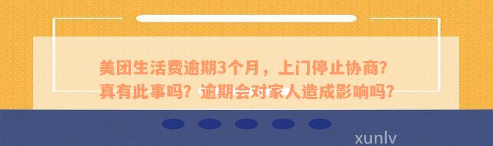 美团生活费逾期3个月，上门停止协商？真有此事吗？逾期会对家人造成影响吗？