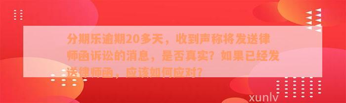 分期乐逾期20多天，收到声称将发送律师函诉讼的消息，是否真实？如果已经发送律师函，应该如何应对？