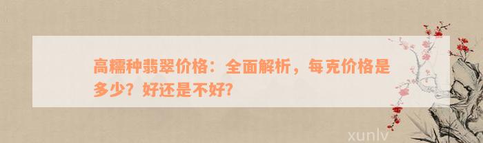 高糯种翡翠价格：全面解析，每克价格是多少？好还是不好？