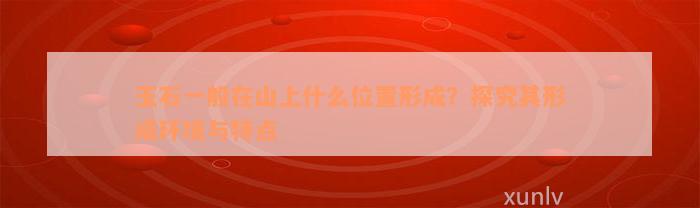 玉石一般在山上什么位置形成？探究其形成环境与特点