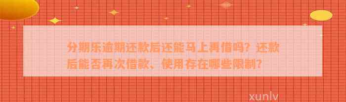 分期乐逾期还款后还能马上再借吗？还款后能否再次借款、使用存在哪些限制？