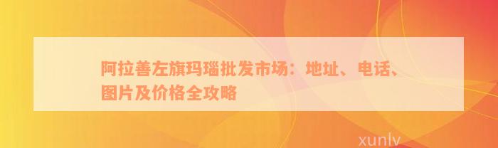 阿拉善左旗玛瑙批发市场：地址、电话、图片及价格全攻略