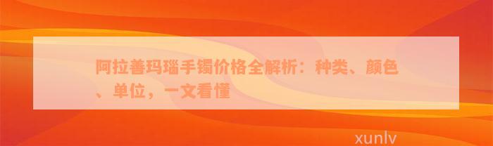 阿拉善玛瑙手镯价格全解析：种类、颜色、单位，一文看懂