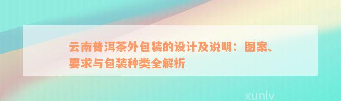 云南普洱茶外包装的设计及说明：图案、要求与包装种类全解析