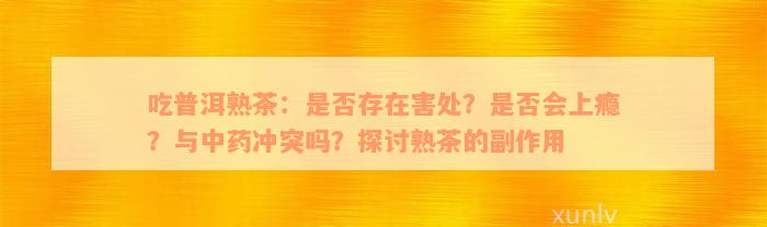 吃普洱熟茶：是否存在害处？是否会上瘾？与中药冲突吗？探讨熟茶的副作用