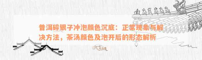 普洱碎银子冲泡颜色沉底：正常现象与解决方法，茶汤颜色及泡开后的形态解析