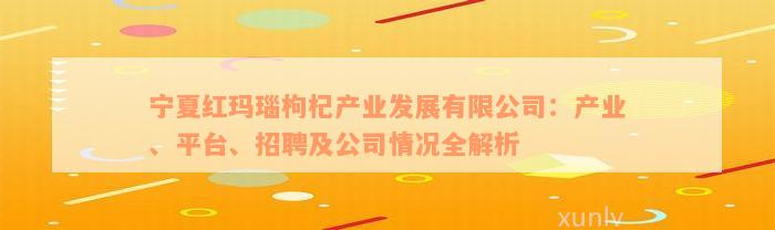 宁夏红玛瑙枸杞产业发展有限公司：产业、平台、招聘及公司情况全解析