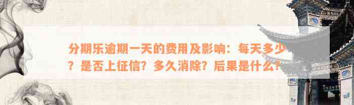 分期乐逾期一天的费用及影响：每天多少？是否上征信？多久消除？后果是什么？