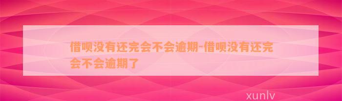 借呗没有还完会不会逾期-借呗没有还完会不会逾期了