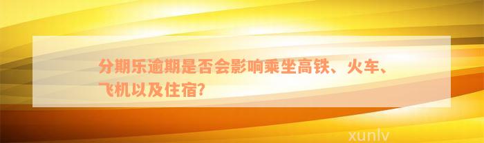 分期乐逾期是否会影响乘坐高铁、火车、飞机以及住宿？