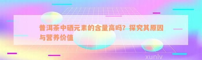 普洱茶中硒元素的含量高吗？探究其原因与营养价值