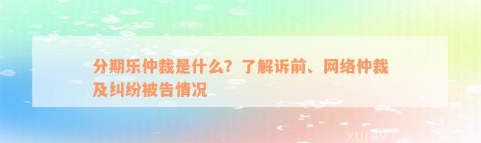 分期乐仲裁是什么？了解诉前、网络仲裁及纠纷被告情况