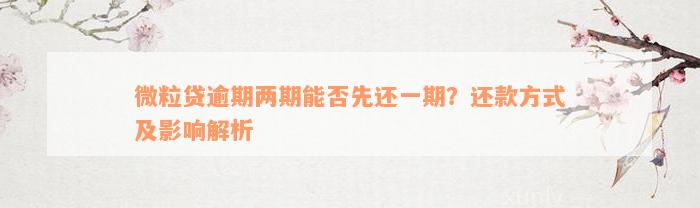 微粒贷逾期两期能否先还一期？还款方式及影响解析