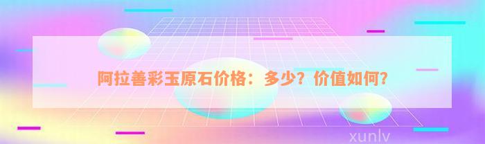 阿拉善彩玉原石价格：多少？价值如何？