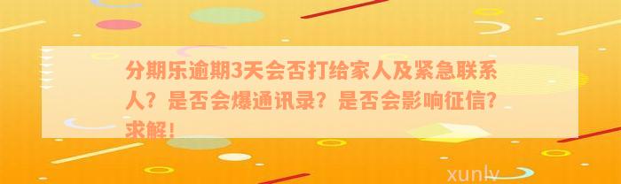 分期乐逾期3天会否打给家人及紧急联系人？是否会爆通讯录？是否会影响征信？求解！