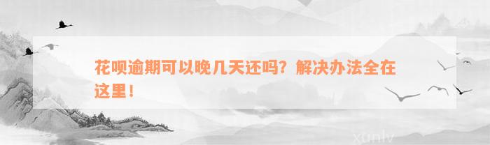 花呗逾期可以晚几天还吗？解决办法全在这里！