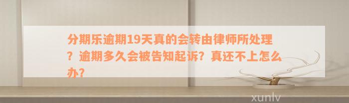 分期乐逾期19天真的会转由律师所处理？逾期多久会被告知起诉？真还不上怎么办？