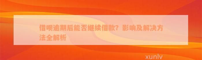 借呗逾期后能否继续借款？影响及解决方法全解析