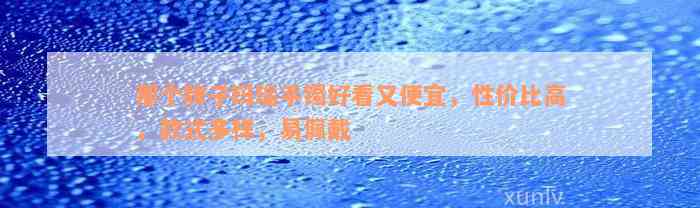 那个牌子玛瑙手镯好看又便宜，性价比高，款式多样，易佩戴