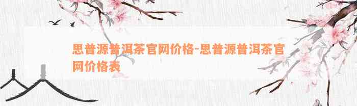 思普源普洱茶官网价格-思普源普洱茶官网价格表