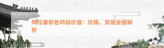 阿拉善彩色玛瑙价值：价格、高低全面解析