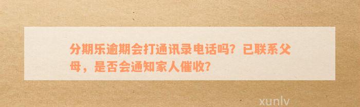 分期乐逾期会打通讯录电话吗？已联系父母，是否会通知家人催收？