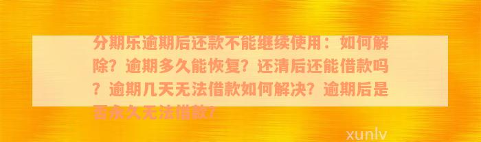 分期乐逾期后还款不能继续使用：如何解除？逾期多久能恢复？还清后还能借款吗？逾期几天无法借款如何解决？逾期后是否永久无法借款？