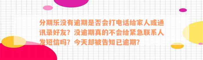 分期乐没有逾期是否会打电话给家人或通讯录好友？没逾期真的不会给紧急联系人发短信吗？今天却被告知已逾期？