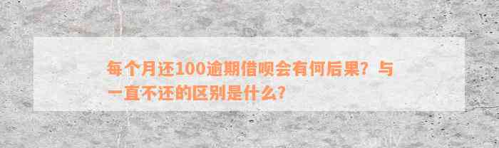 每个月还100逾期借呗会有何后果？与一直不还的区别是什么？