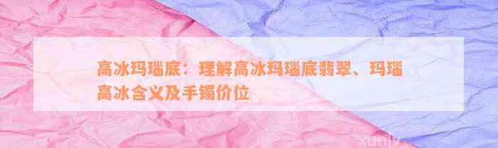 高冰玛瑙底：理解高冰玛瑙底翡翠、玛瑙高冰含义及手镯价位