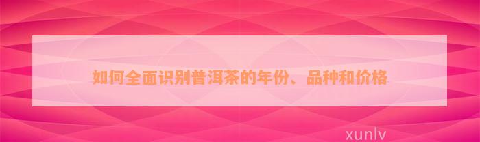 如何全面识别普洱茶的年份、品种和价格