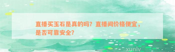 直播买玉石是真的吗？直播间价格便宜，是否可靠安全？