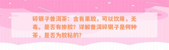 碎银子普洱茶：含有果胶，可以饮用，无毒。是否有掺胶？详解普洱碎银子是何种茶，是否为胶粘的？