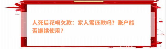 人死后花呗欠款：家人需还款吗？账户能否继续使用？