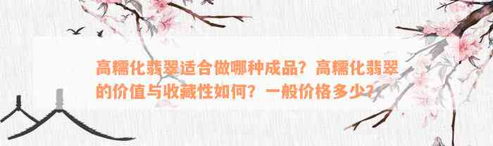 高糯化翡翠适合做哪种成品？高糯化翡翠的价值与收藏性如何？一般价格多少？