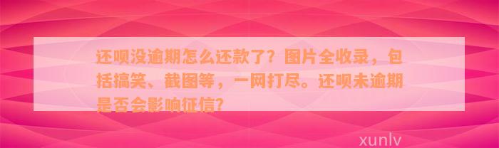 还款没逾期怎么还款了？图片全收录，包括搞笑、截图等，一网打尽。还款未逾期是否会影响征信？