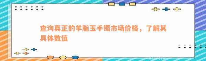 查询真正的羊脂玉手镯市场价格，了解其具体数值