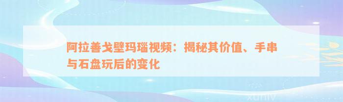 阿拉善戈壁玛瑙视频：揭秘其价值、手串与石盘玩后的变化