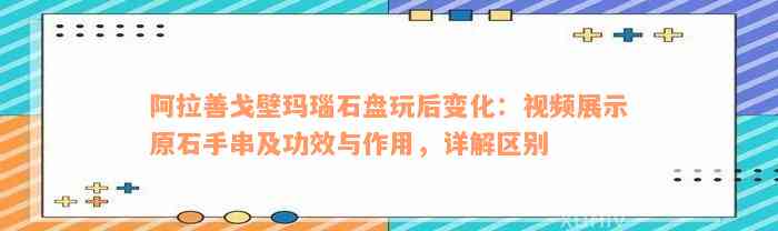 阿拉善戈壁玛瑙石盘玩后变化：视频展示原石手串及功效与作用，详解区别