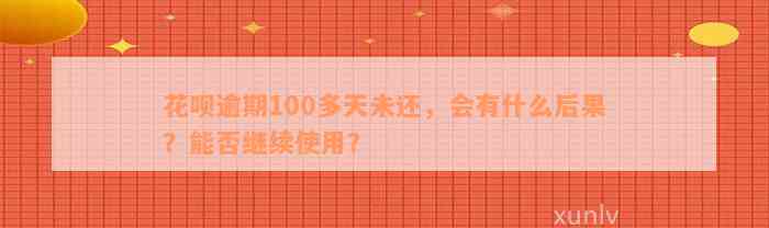 花呗逾期100多天未还，会有什么后果？能否继续使用？