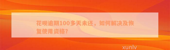 花呗逾期100多天未还，如何解决及恢复使用资格？