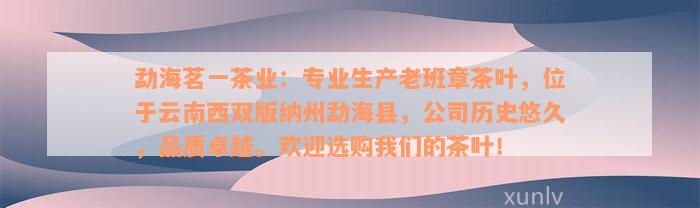 勐海茗一茶业：专业生产老班章茶叶，位于云南西双版纳州勐海县，公司历史悠久，品质卓越。欢迎选购我们的茶叶！