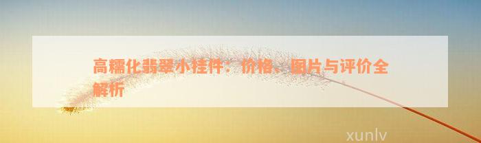 高糯化翡翠小挂件：价格、图片与评价全解析