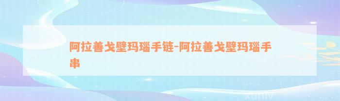 阿拉善戈壁玛瑙手链-阿拉善戈壁玛瑙手串