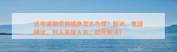 还款逾期受到威胁怎么办理？起诉、电话骚扰、列入失信人员，如何解决？